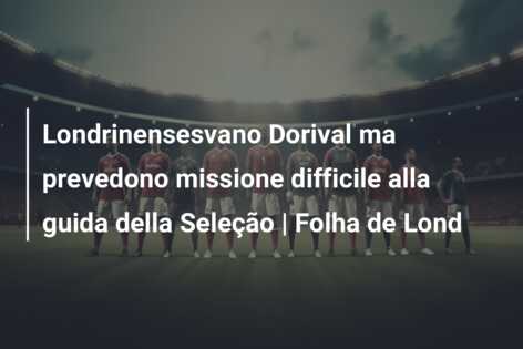 Londrinensesvano Dorival ma prevedono missione difficile alla guida della Seleção | Folha de Lond