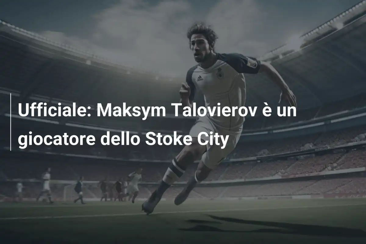 Ufficiale: Maksym Talovierov è un giocatore dello Stoke City