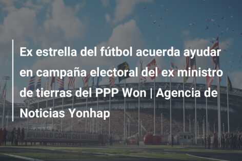 Ex estrella del fútbol acuerda ayudar en campaña electoral del ex ministro de tierras del PPP Won | Agencia de Noticias Yonhap