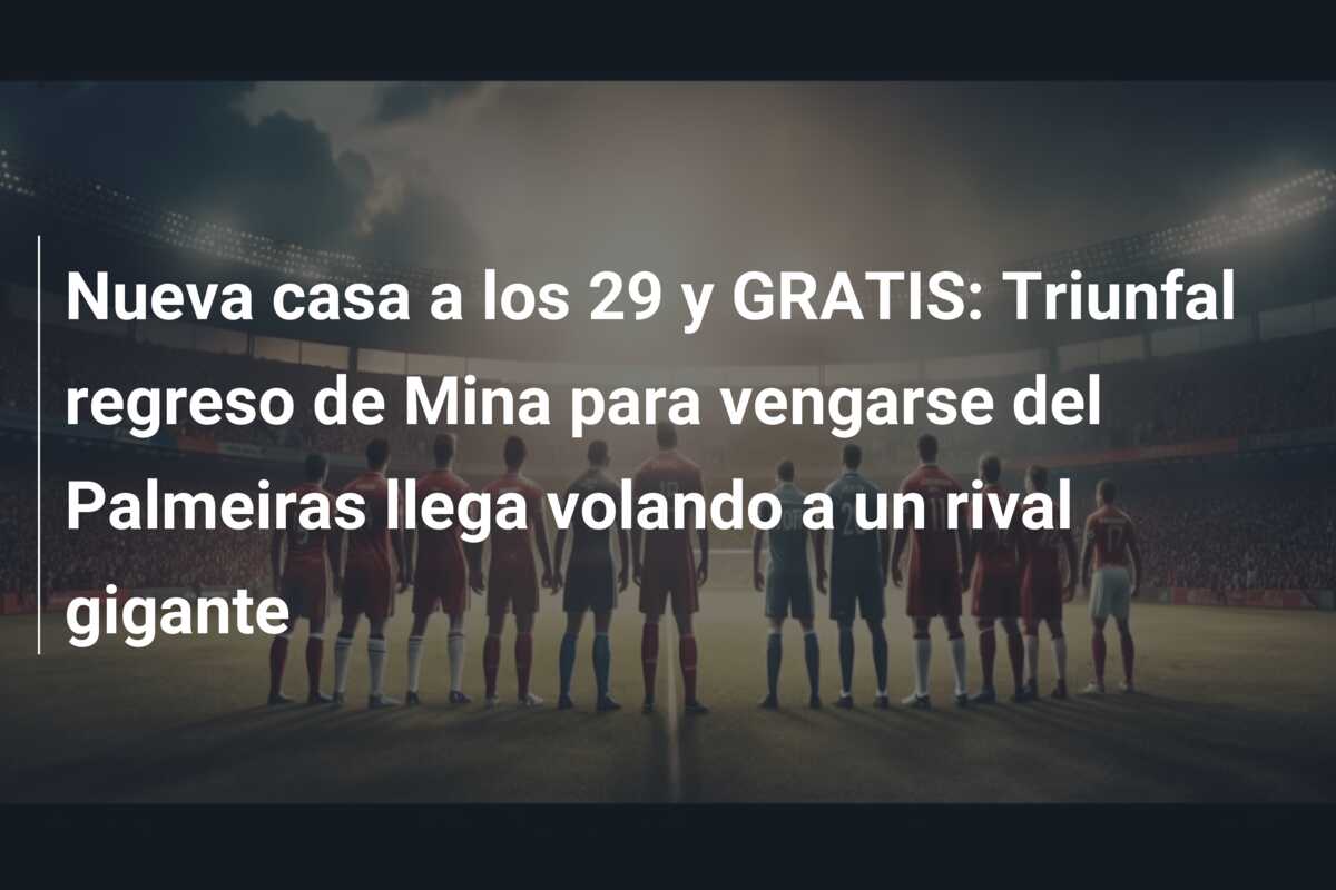 Nueva casa a los 29 y GRATIS: Triunfal regreso de Mina para vengarse del Palmeiras llega volando a un rival gigante