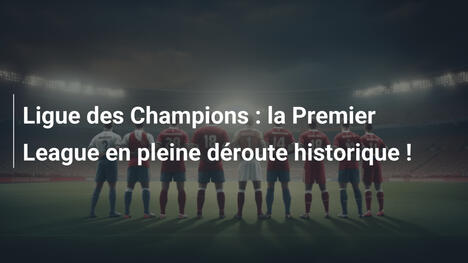 Ligue des Champions : la Premier League en pleine déroute historique !