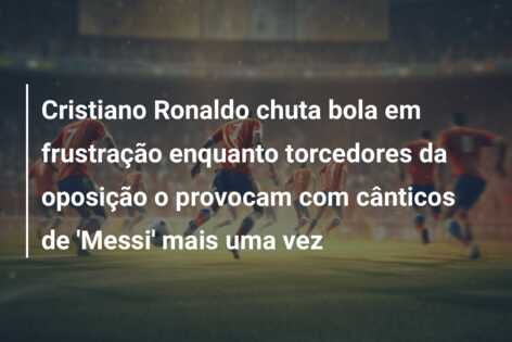 Cristiano Ronaldo chuta bola em frustração enquanto torcedores da oposição o provocam com cânticos de ‘Messi’ mais uma vez
