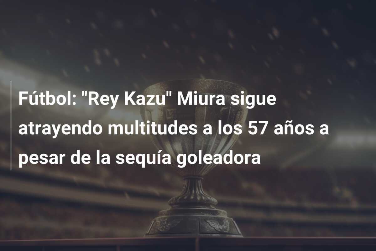Fútbol: "Rey Kazu" Miura sigue atrayendo multitudes a los 57 años a pesar de la sequía goleadora