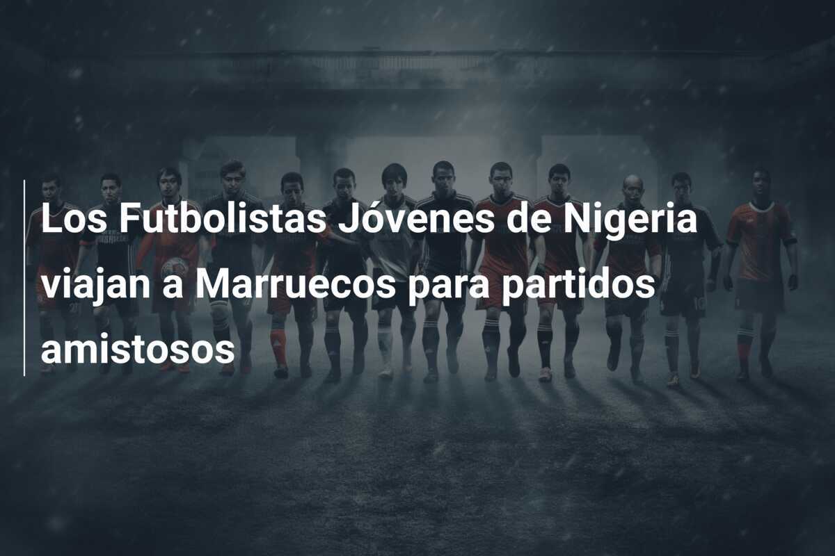 Los Futbolistas Jóvenes de Nigeria viajan a Marruecos para partidos amistosos
