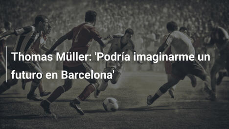 Thomas Müller: 'Podría imaginarme un futuro en Barcelona'