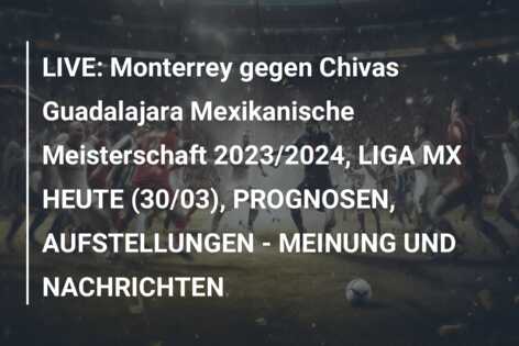 LIVE: Monterrey gegen Chivas Guadalajara Mexikanische Meisterschaft 2023/2024, LIGA MX HEUTE (30/03), PROGNOSEN, AUFSTELLUNGEN – MEINUNG UND NACHRICHTEN