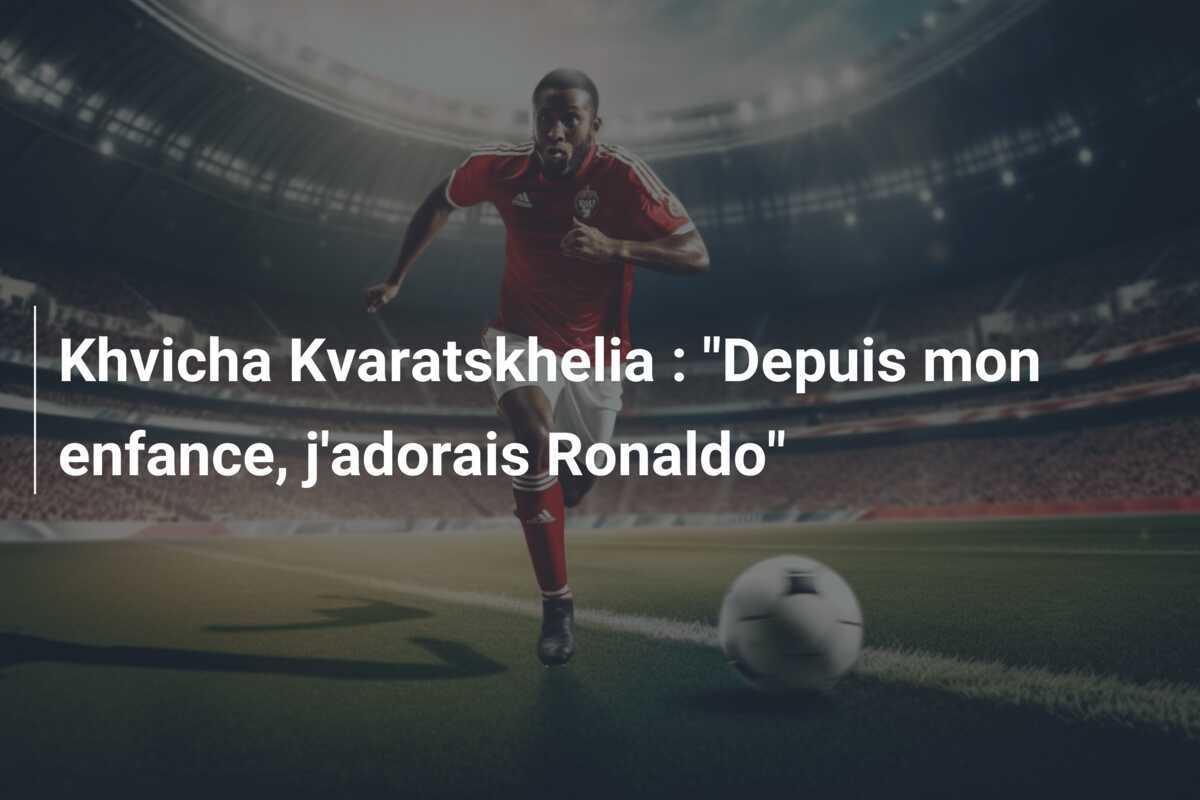 Khvicha Kvaratskhelia : "Depuis mon enfance, j'adorais Ronaldo"