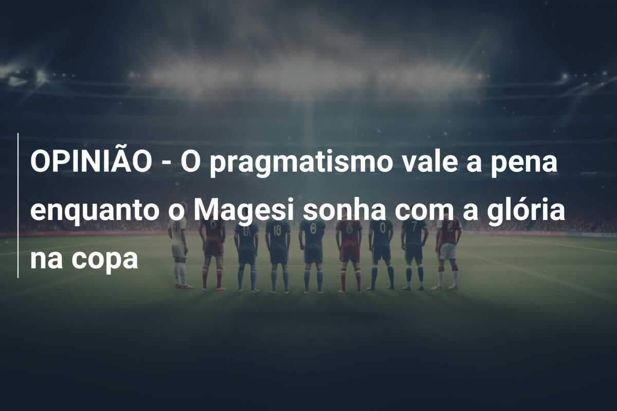 OPINIÃO - O pragmatismo vale a pena enquanto o Magesi sonha com a glória na copa