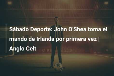 Sábado Deporte: John O’Shea toma el mando de Irlanda por primera vez | Anglo Celt