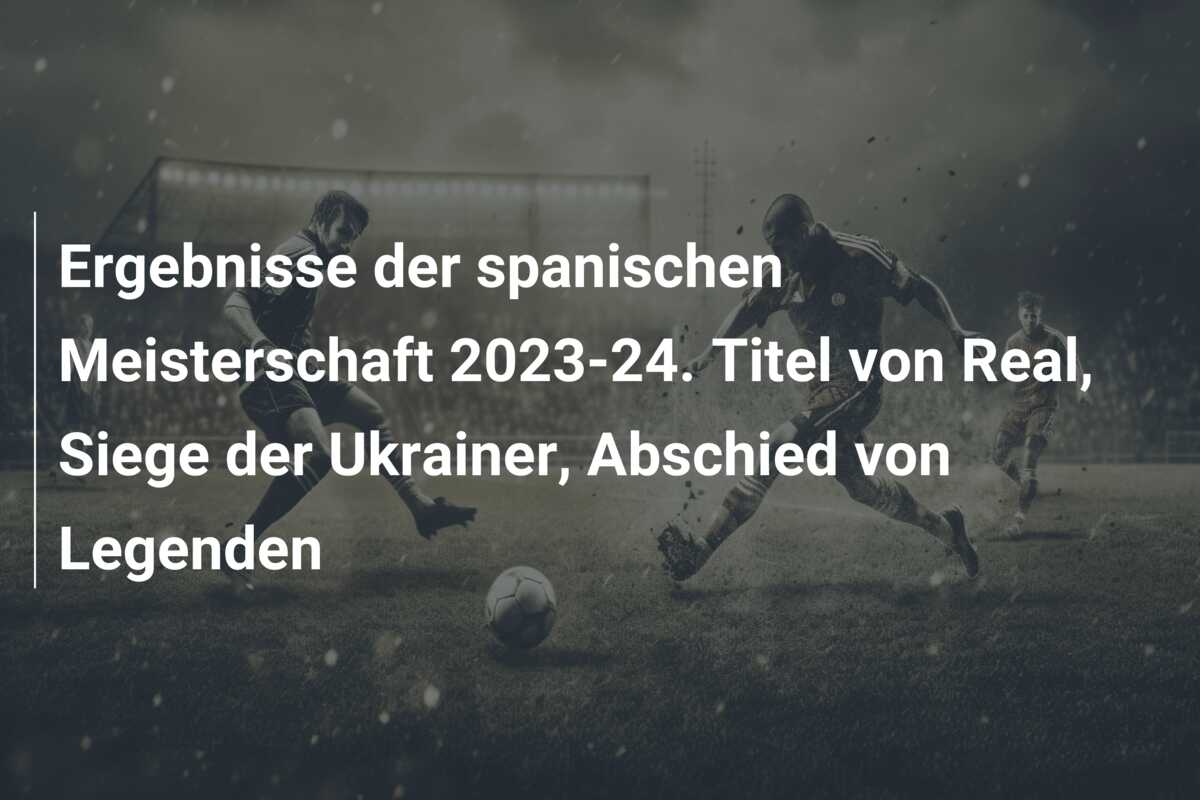 Ergebnisse der spanischen Meisterschaft 2023-24. Titel von Real, Siege der Ukrainer, Abschied von Legenden
