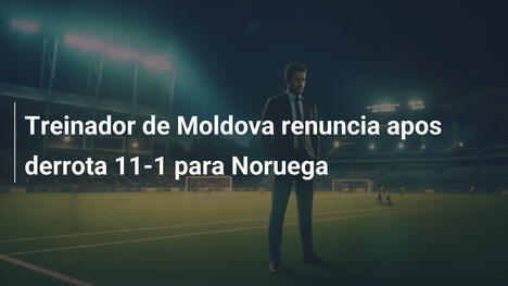 Treinador de Moldova renuncia apos derrota 11-1 para Noruega