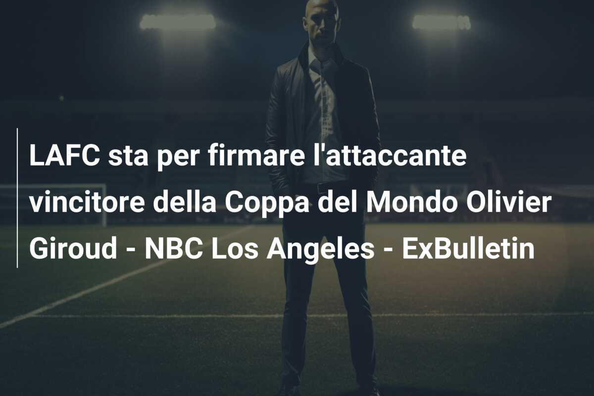 LAFC sta per firmare l’attaccante vincitore della Coppa del Mondo Olivier Giroud – NBC Los Angeles – ExBulletin