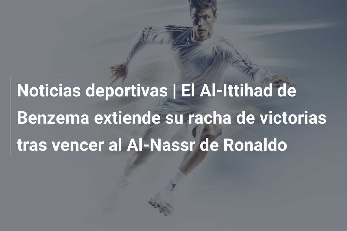 Noticias deportivas | El Al-Ittihad de Benzema extiende su racha de victorias tras vencer al Al-Nassr de Ronaldo