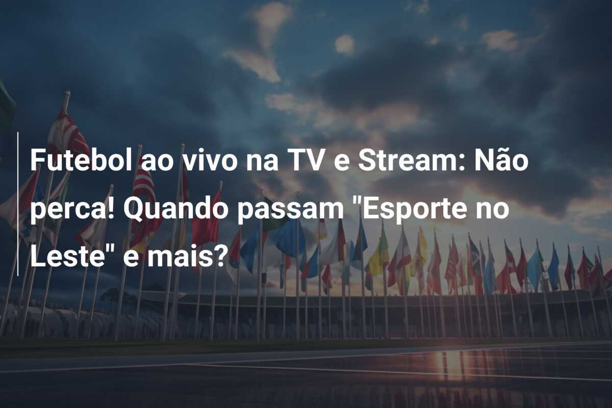 Futebol ao vivo na TV e Stream: Não perca! Quando passam "Esporte no Leste" e mais?