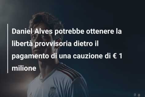 Daniel Alves potrebbe ottenere la libertà provvisoria dietro il pagamento di una cauzione di € 1 milione