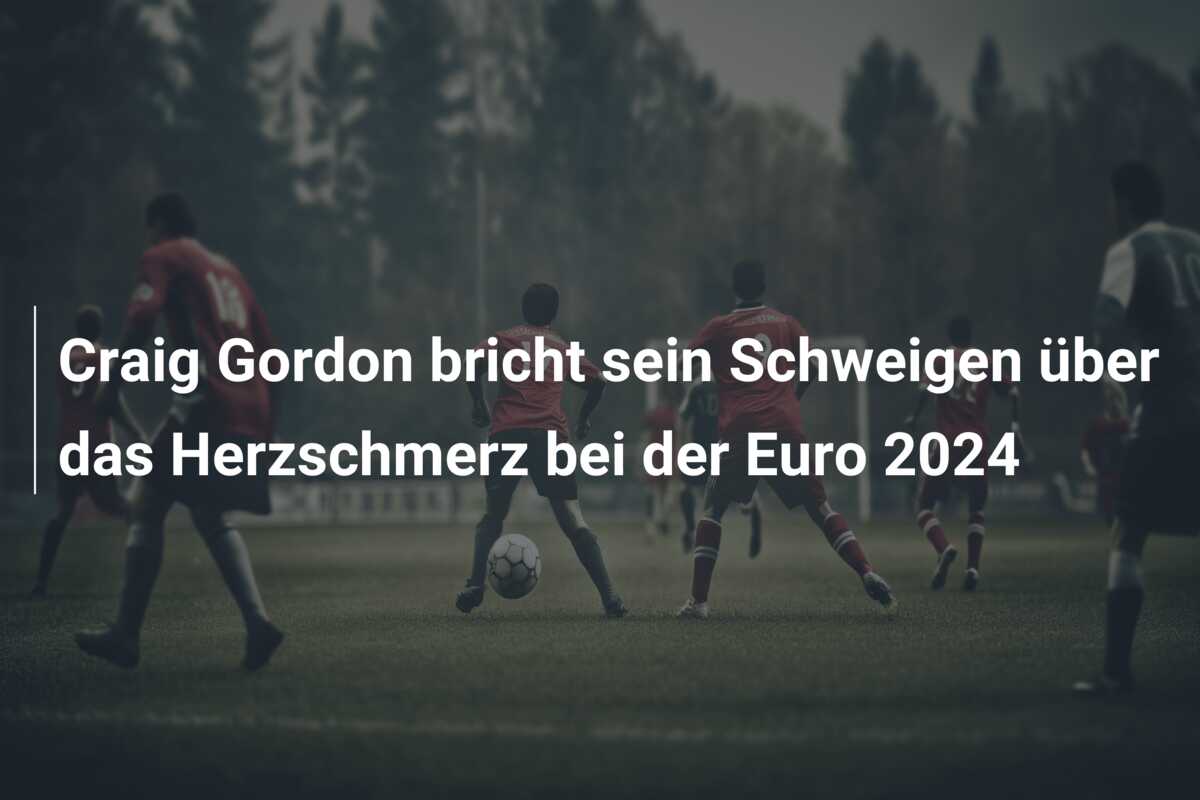Craig Gordon bricht sein Schweigen über das Herzschmerz bei der Euro 2024