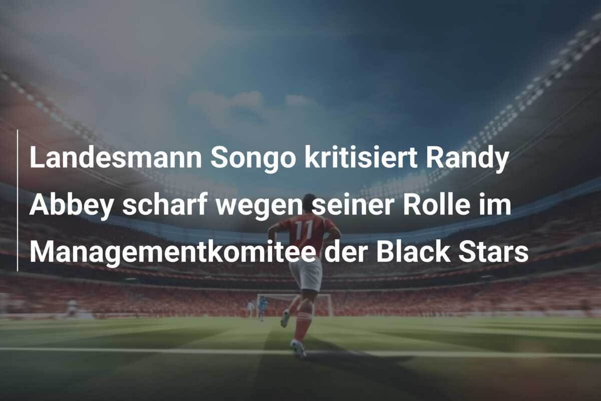 Landesmann Songo kritisiert Randy Abbey scharf wegen seiner Rolle im Managementkomitee der Black Stars