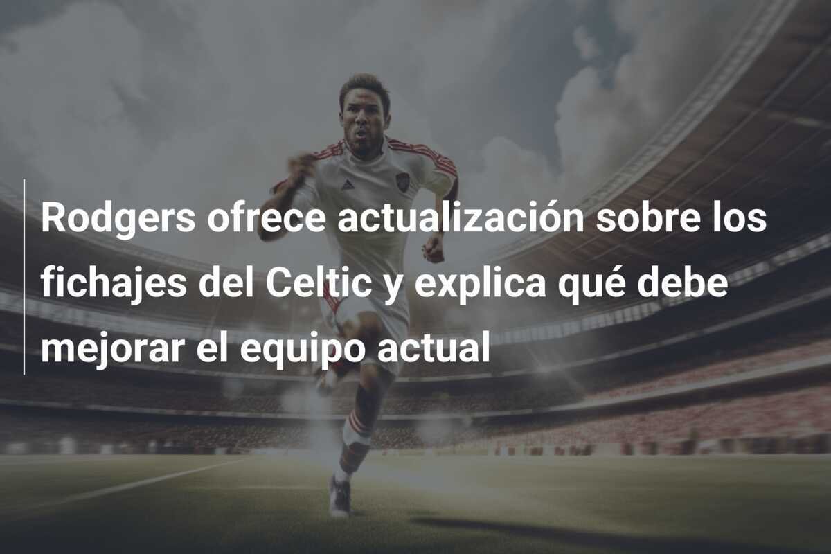 Rodgers ofrece actualización sobre los fichajes del Celtic y explica qué debe mejorar el equipo actual