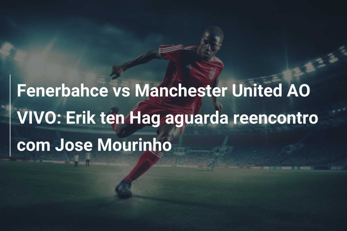 Fenerbahce vs Manchester United AO VIVO: Erik ten Hag aguarda reencontro com Jose Mourinho