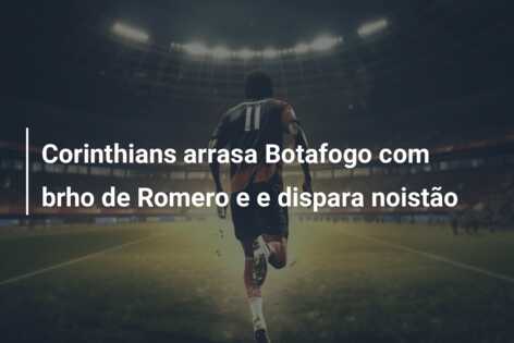 Corinthians arrasa Botafogo com brho de Romero e e dispara noistão