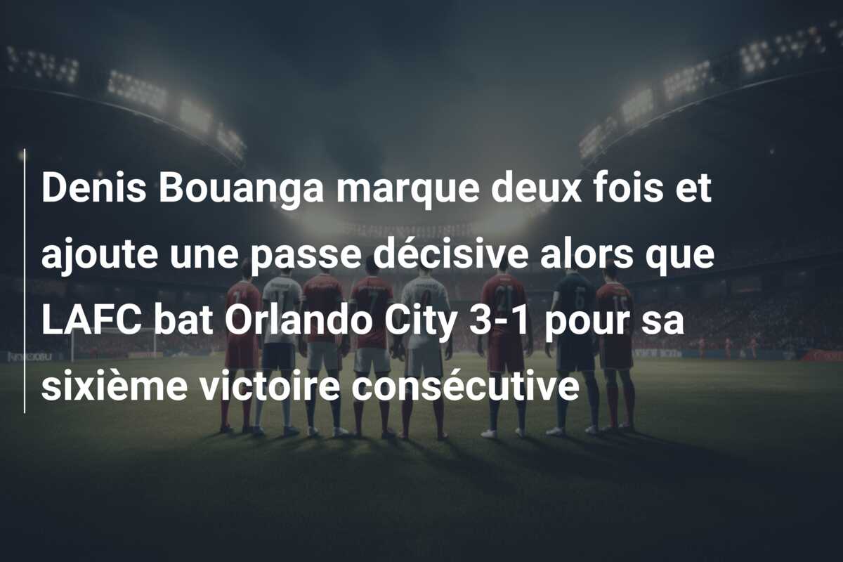 Denis Bouanga marque deux fois et ajoute une passe décisive alors que LAFC bat Orlando City 3-1 pour sa sixième victoire consécutive