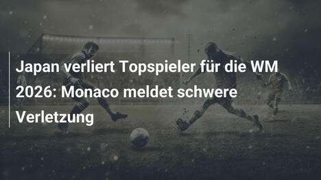 Japan verliert Topspieler für die WM 2026: Monaco meldet schwere Verletzung