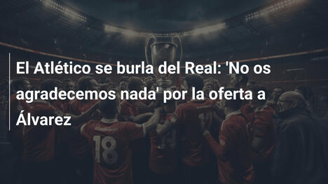 El Atlético se burla del Real: 'No os agradecemos nada' por la oferta a Álvarez