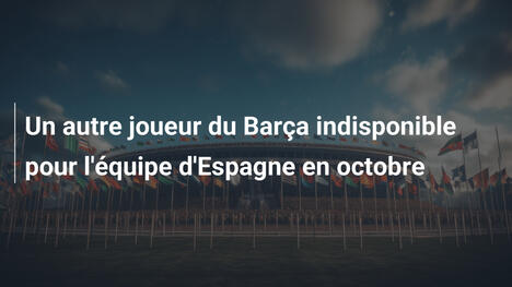 Un autre joueur du Barça indisponible pour l'équipe d'Espagne en octobre