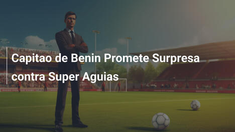 Capitao de Benin Promete Surpresa contra Super Aguias
