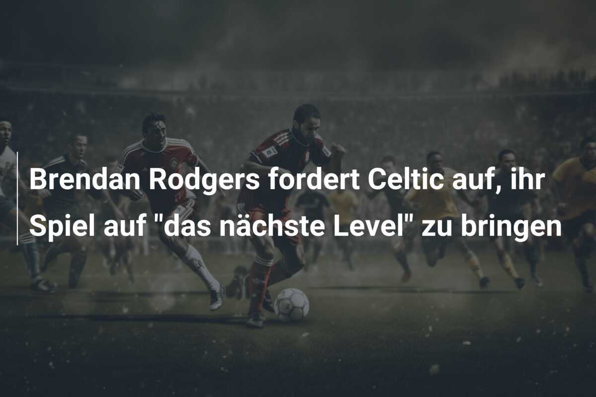 Brendan Rodgers fordert Celtic auf, ihr Spiel auf "das nächste Level" zu bringen