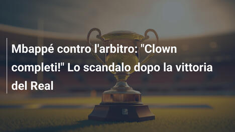 Mbappé contro l'arbitro: "Clown completi!" Lo scandalo dopo la vittoria del Real