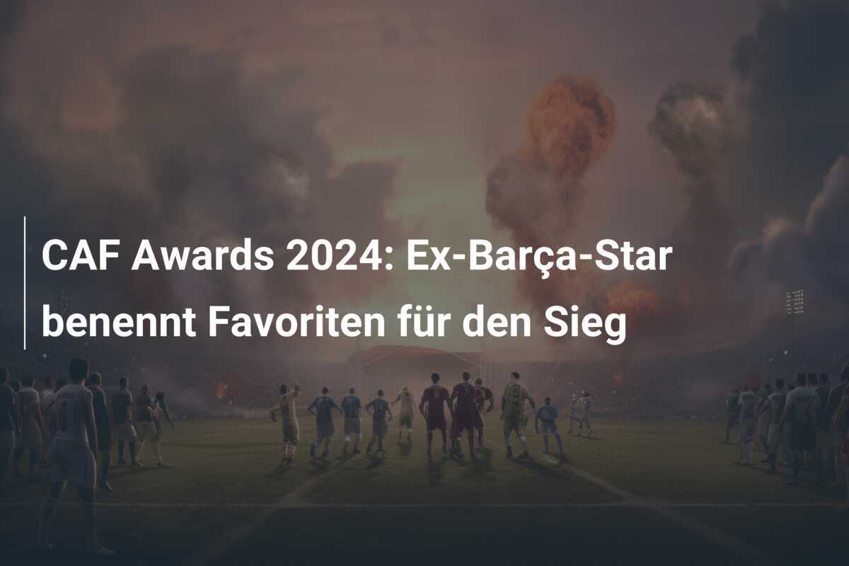 CAF Awards 2024: Ex-Barça-Star benennt Favoriten für den Sieg