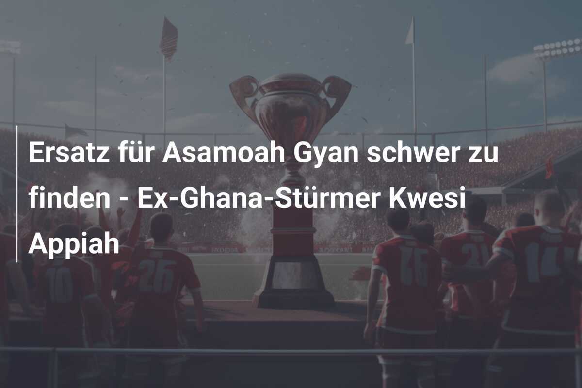 Ersatz für Asamoah Gyan schwer zu finden - Ex-Ghana-Stürmer Kwesi Appiah
