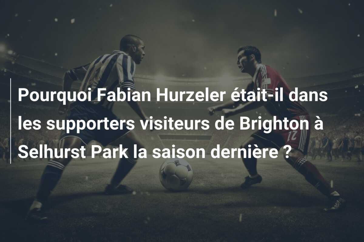 Pourquoi Fabian Hurzeler était-il dans les supporters visiteurs de Brighton à Selhurst Park la saison dernière ?