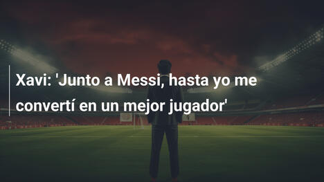 Xavi: 'Junto a Messi, hasta yo me convertí en un mejor jugador'