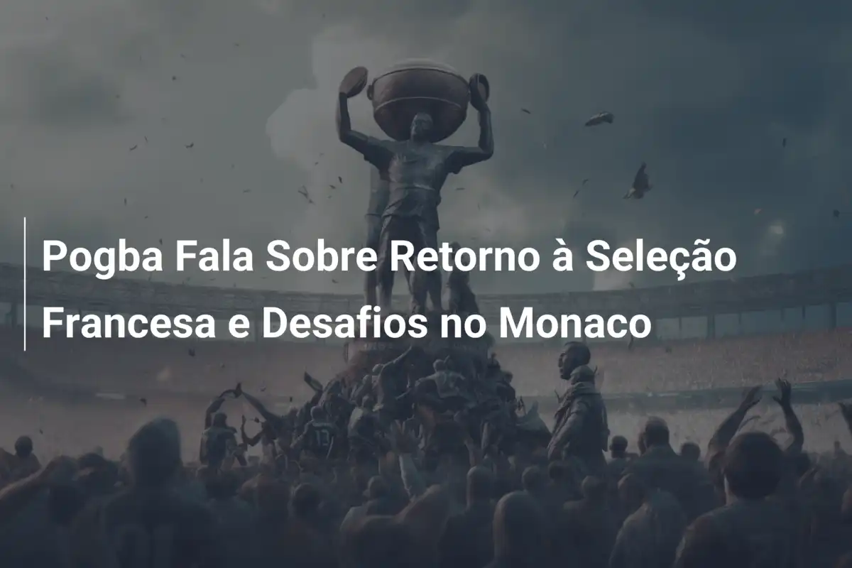 Pogba Fala Sobre Retorno à Seleção Francesa e Desafios no Monaco