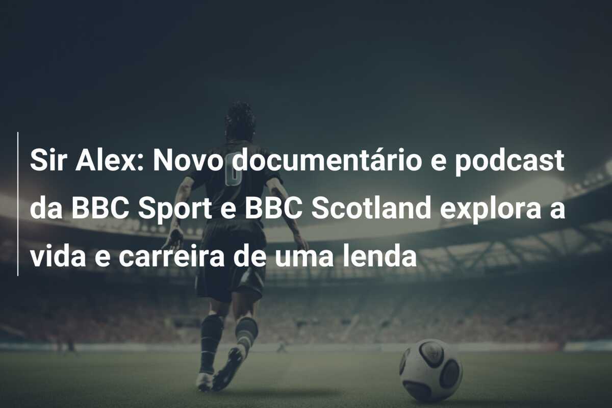Sir Alex: Novo documentário e podcast da BBC Sport e BBC Scotland explora a vida e carreira de uma lenda