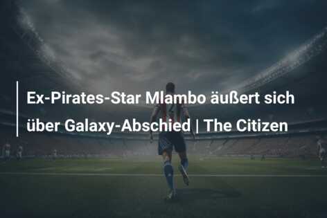 Ex-Pirates-Star Mlambo äußert sich über Galaxy-Abschied | The Citizen