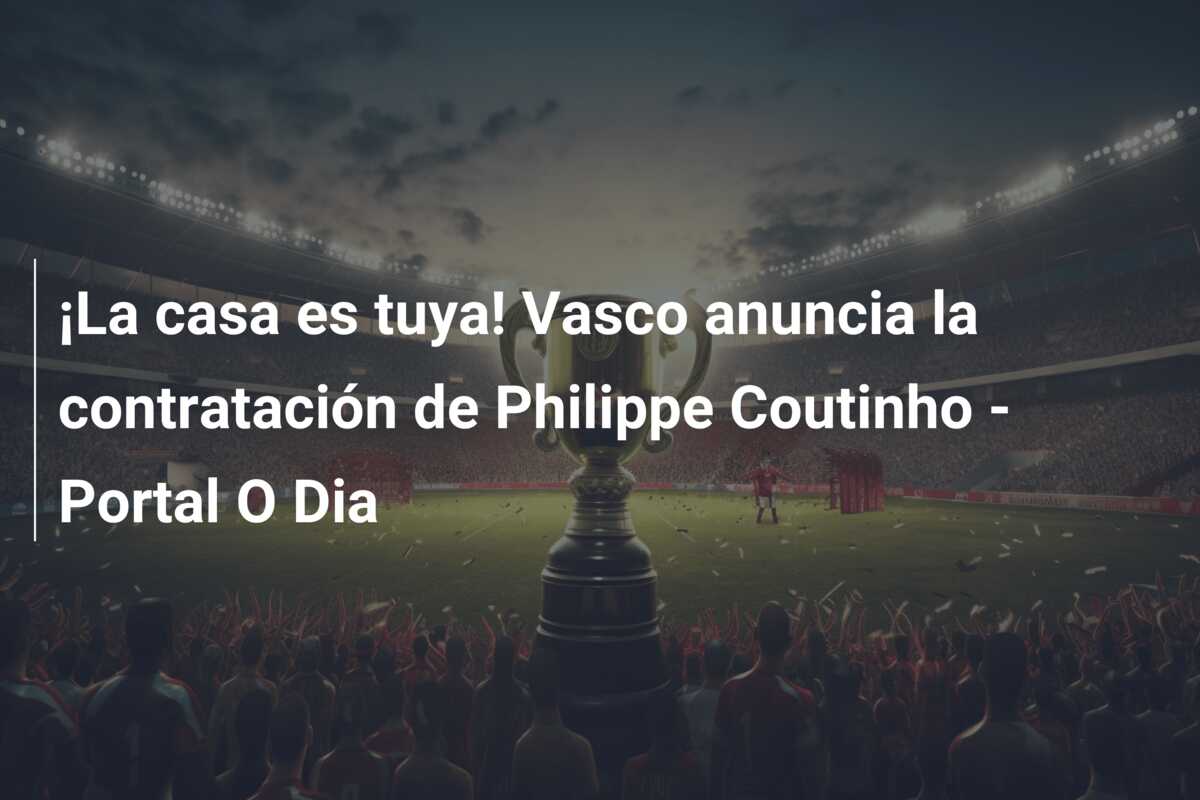 ¡La casa es tuya! Vasco anuncia la contratación de Philippe Coutinho – Portal O Dia