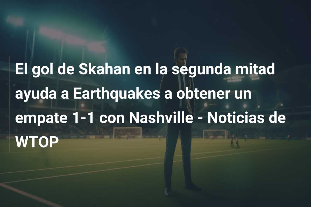 El gol de Skahan en la segunda mitad ayuda a Earthquakes a obtener un empate 1-1 con Nashville – Noticias de WTOP