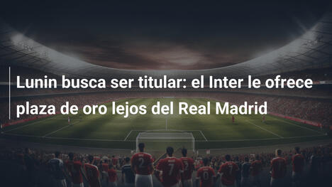 Lunin busca ser titular: el Inter le ofrece plaza de oro lejos del Real Madrid