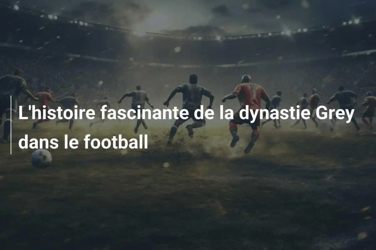 L'histoire fascinante de la dynastie Grey dans le football
