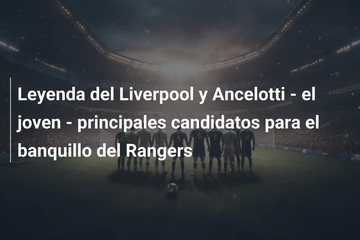 Leyenda del Liverpool y Ancelotti - el joven - principales candidatos para el banquillo del Rangers