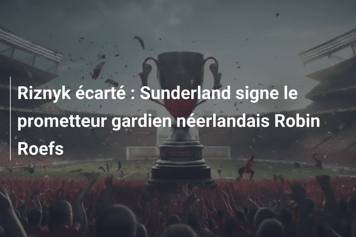 Riznyk écarté : Sunderland signe le prometteur gardien néerlandais Robin Roefs