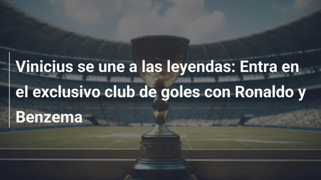 Vinicius se une a las leyendas: Entra en el exclusivo club de goles con Ronaldo y Benzema