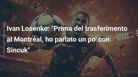 Ivan Losenko: "Prima del trasferimento al Montréal, ho parlato un po' con Sincuk"