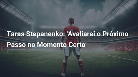 Taras Stepanenko: 'Avaliarei o Próximo Passo no Momento Certo'