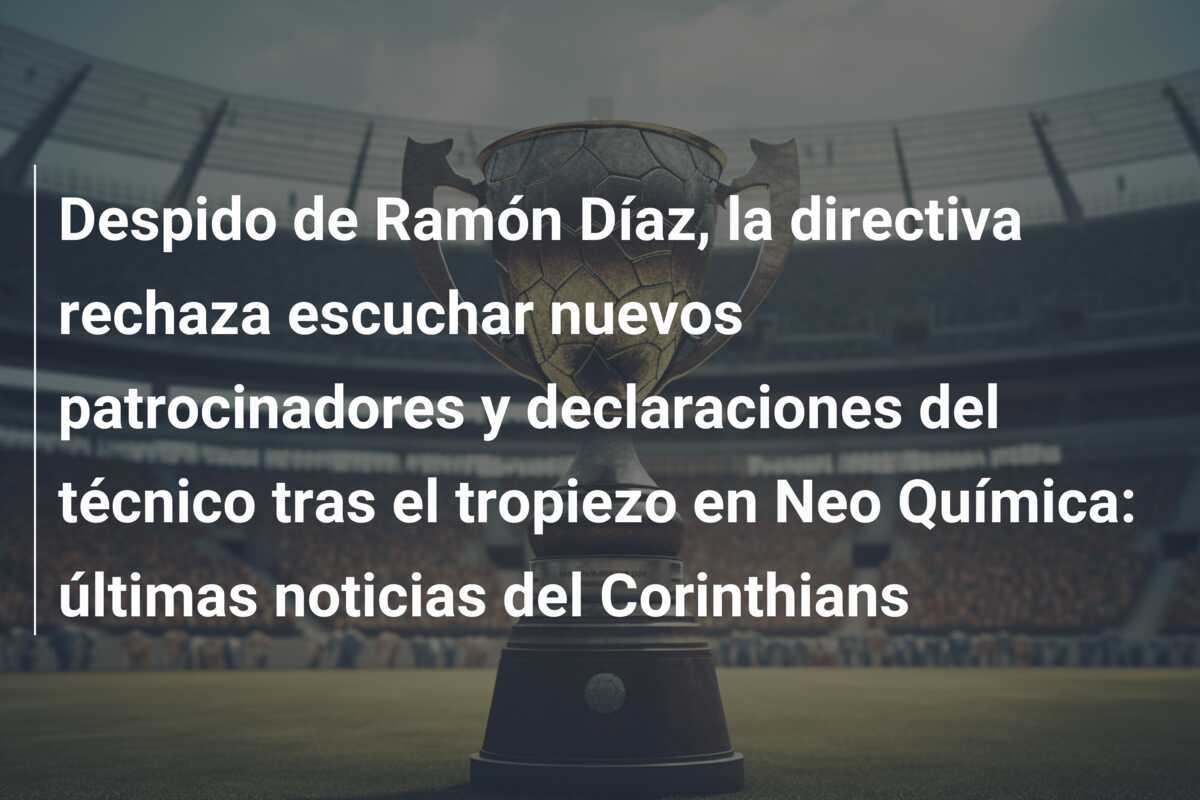 Despido de Ramón Díaz, la directiva rechaza escuchar nuevos patrocinadores y declaraciones del técnico tras el tropiezo en Neo Química: últimas noticias del Corinthians