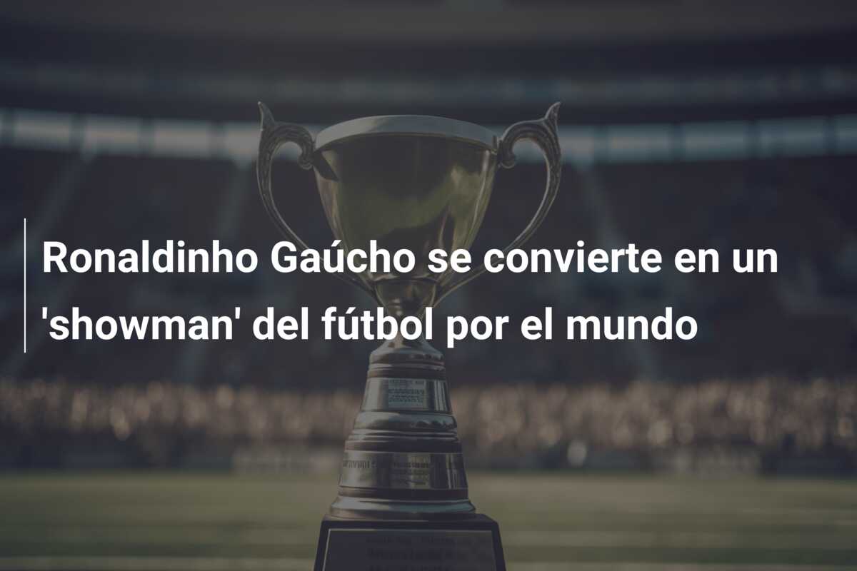 Ronaldinho Gaúcho se convierte en un ‘showman’ del fútbol por el mundo