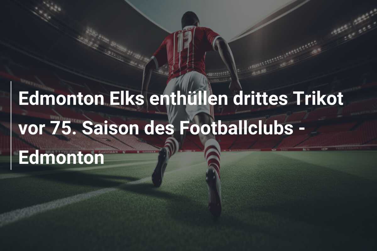 Edmonton Elks enthüllen drittes Trikot vor 75. Saison des Footballclubs – Edmonton